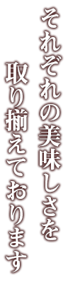 それぞれの美味しさを取り揃えております