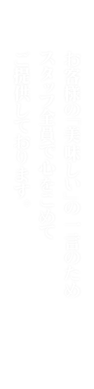 お客様の「美味しい」の一言のため スタッフ全員で心をこめて ご提供しております。